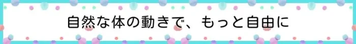 自然な体の動きで、もっと自由に
